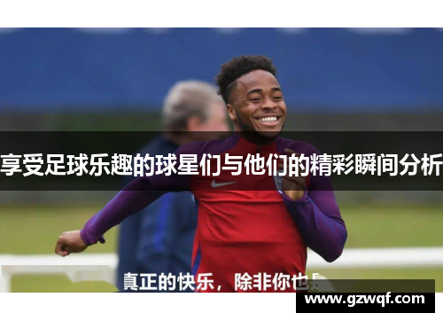 享受足球乐趣的球星们与他们的精彩瞬间分析