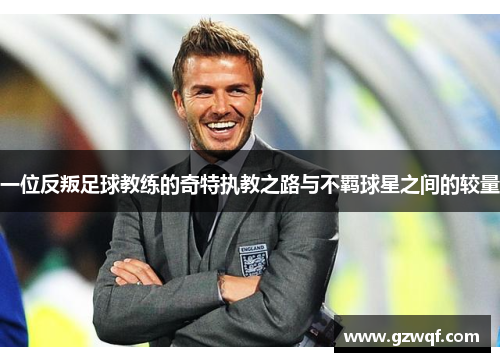 一位反叛足球教练的奇特执教之路与不羁球星之间的较量