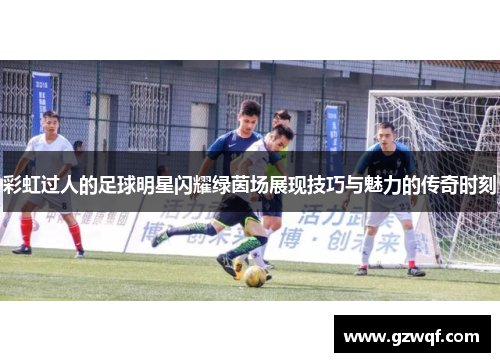 彩虹过人的足球明星闪耀绿茵场展现技巧与魅力的传奇时刻