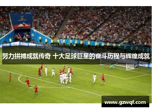 努力拼搏成就传奇 十大足球巨星的奋斗历程与辉煌成就