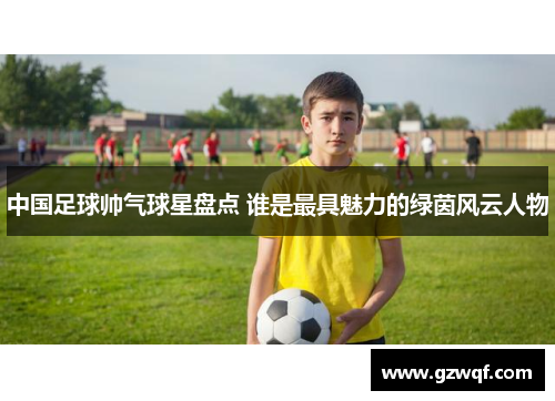 中国足球帅气球星盘点 谁是最具魅力的绿茵风云人物
