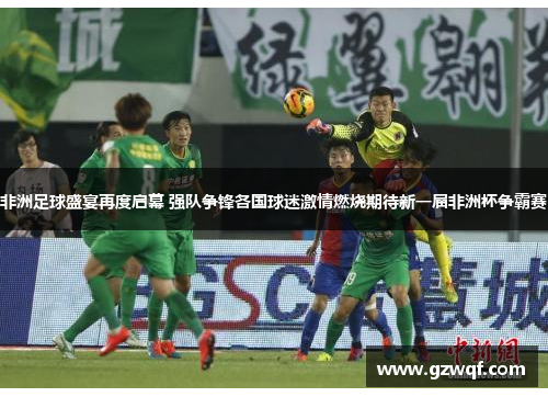 非洲足球盛宴再度启幕 强队争锋各国球迷激情燃烧期待新一届非洲杯争霸赛