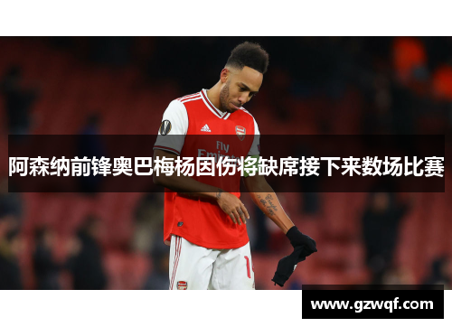 阿森纳前锋奥巴梅杨因伤将缺席接下来数场比赛