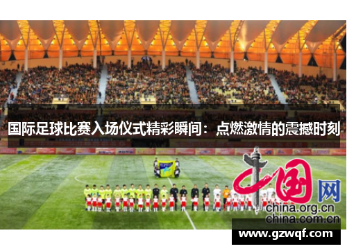 国际足球比赛入场仪式精彩瞬间：点燃激情的震撼时刻