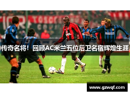 传奇名将！回顾AC米兰五位后卫名宿辉煌生涯
